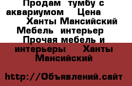 Продам  тумбу с аквариумом  › Цена ­ 85 000 - Ханты-Мансийский Мебель, интерьер » Прочая мебель и интерьеры   . Ханты-Мансийский